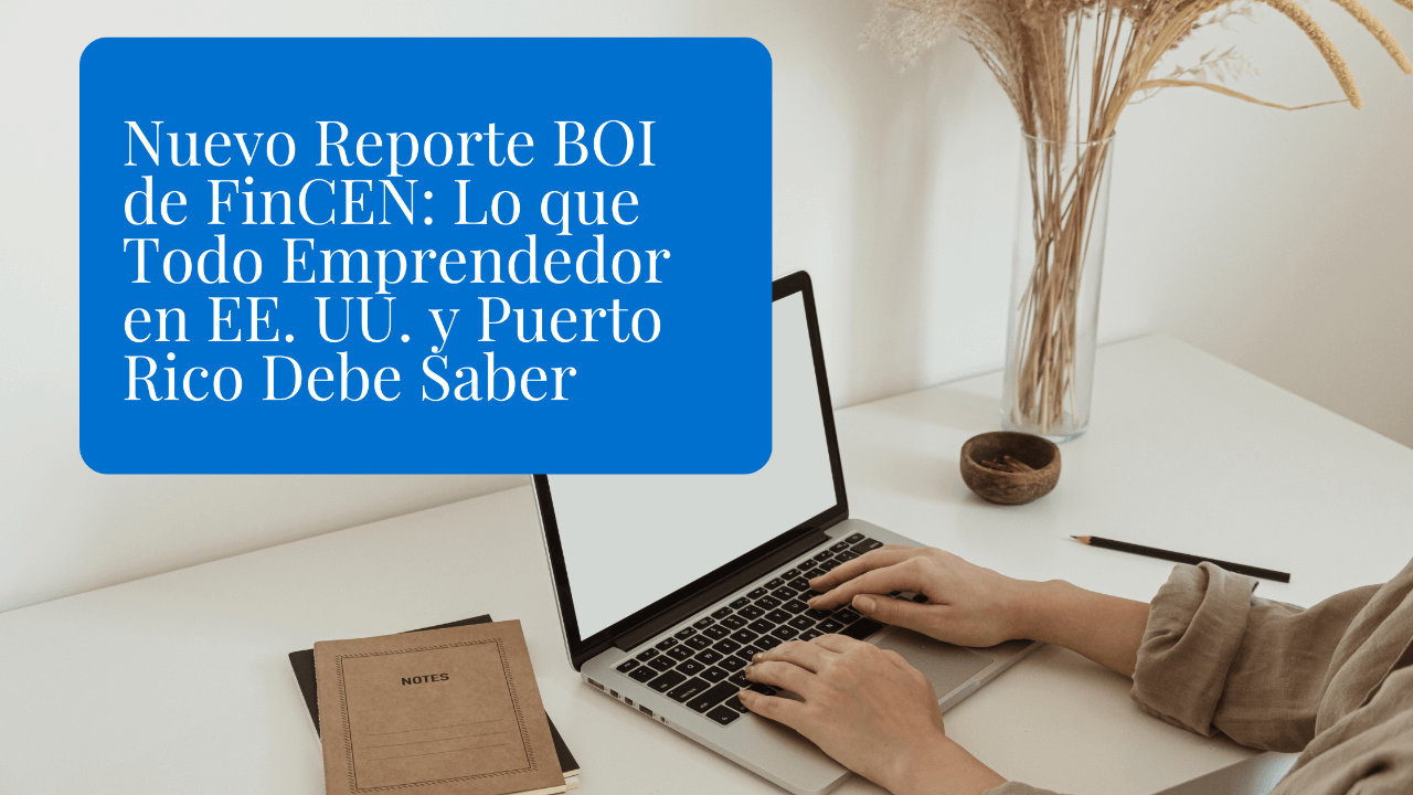 Nuevo Reporte BOI de FinCEN: Lo que Todo Emprendedor en EE. UU. y Puerto Rico Debe Saber